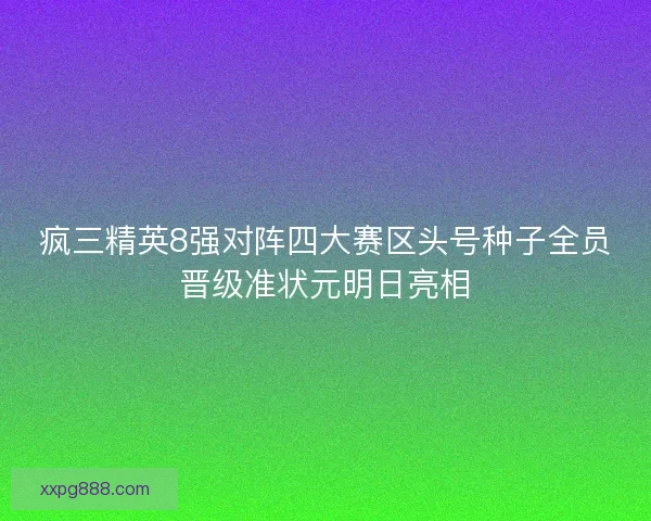 疯三精英8强对阵四大赛区头号种子全员晋级准状元明日亮相