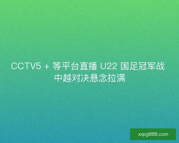 CCTV5 + 等平台直播 U22 国足冠军战 中越对决悬念拉满