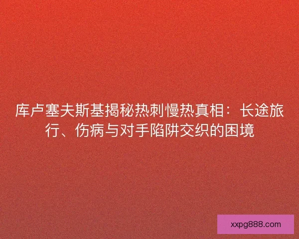 库卢塞夫斯基揭秘热刺慢热真相：长途旅行、伤病与对手陷阱交织的困境