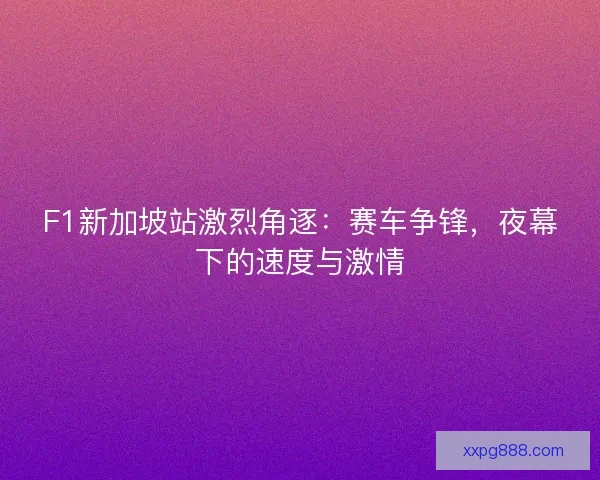 F1新加坡站激烈角逐：赛车争锋，夜幕下的速度与激情