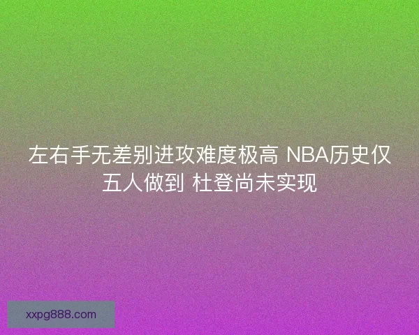左右手无差别进攻难度极高 NBA历史仅五人做到 杜登尚未实现