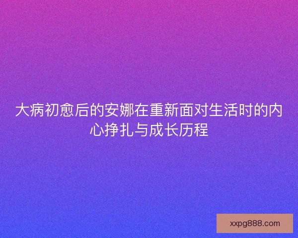 大病初愈后的安娜在重新面对生活时的内心挣扎与成长历程