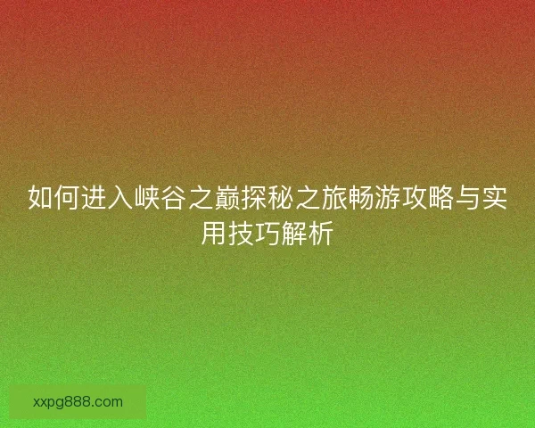如何进入峡谷之巅探秘之旅畅游攻略与实用技巧解析