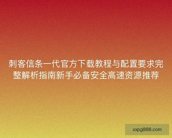刺客信条一代官方下载教程与配置要求完整解析指南新手必备安全高速资源推荐