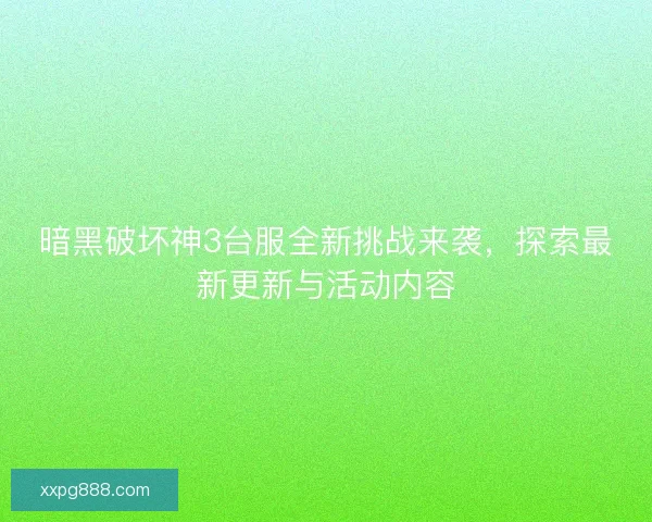 暗黑破坏神3台服全新挑战来袭，探索最新更新与活动内容