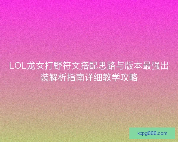 LOL龙女打野符文搭配思路与版本最强出装解析指南详细教学攻略