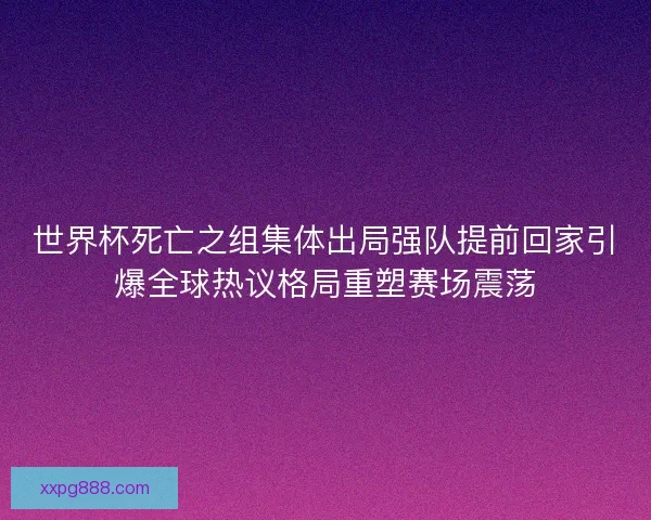 世界杯死亡之组集体出局强队提前回家引爆全球热议格局重塑赛场震荡