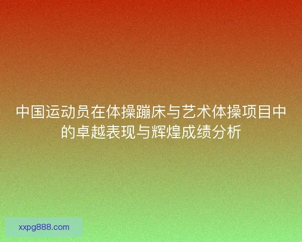 中国运动员在体操蹦床与艺术体操项目中的卓越表现与辉煌成绩分析