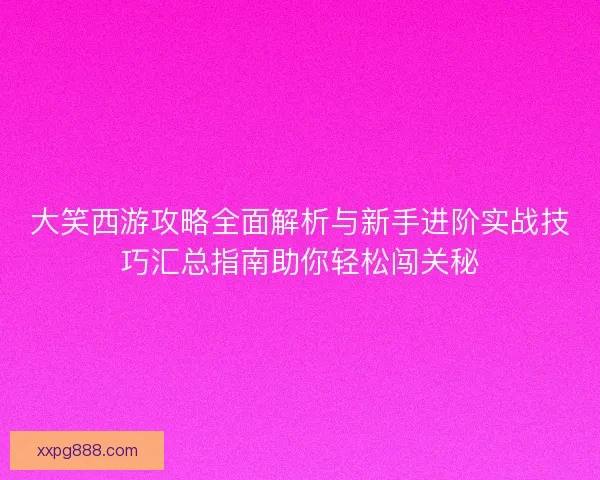 大笑西游攻略全面解析与新手进阶实战技巧汇总指南助你轻松闯关秘