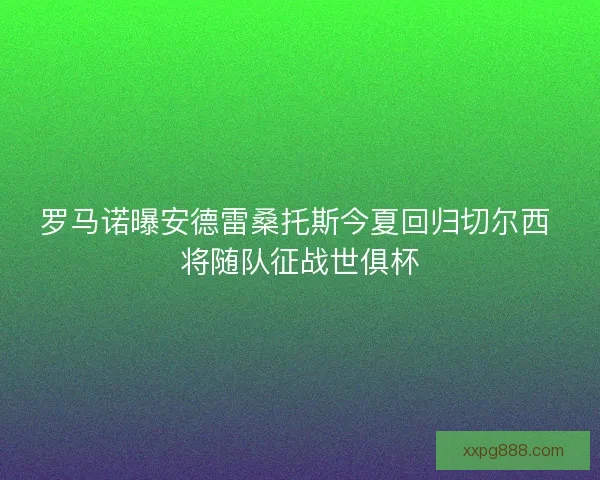 罗马诺曝安德雷桑托斯今夏回归切尔西 将随队征战世俱杯