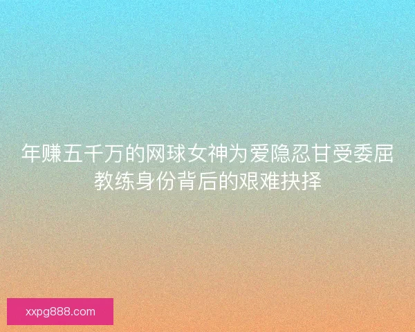 年赚五千万的网球女神为爱隐忍甘受委屈教练身份背后的艰难抉择 年赚五千万的网球女神为爱隐忍甘受委屈教练身份背后的艰难抉择