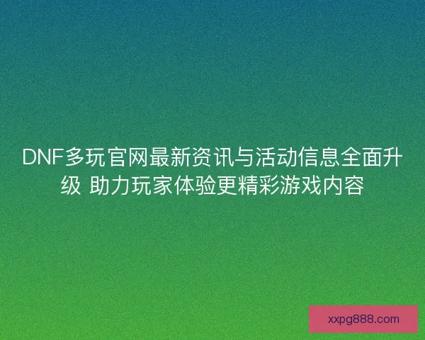 DNF多玩官网最新资讯与活动信息全面升级 助力玩家体验更精彩游戏内容