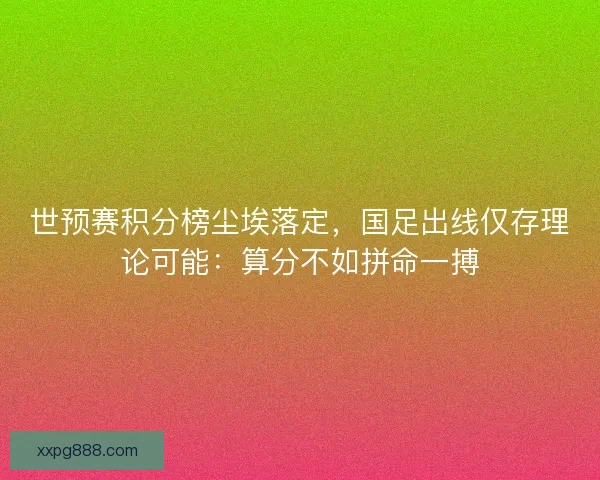 世预赛积分榜尘埃落定，国足出线仅存理论可能：算分不如拼命一搏
