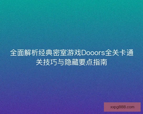全面解析经典密室游戏Dooors全关卡通关技巧与隐藏要点指南