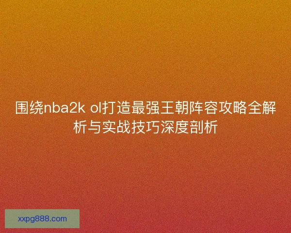 围绕nba2k ol打造最强王朝阵容攻略全解析与实战技巧深度剖析