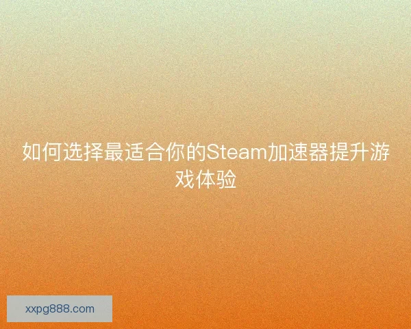 如何选择最适合你的Steam加速器提升游戏体验