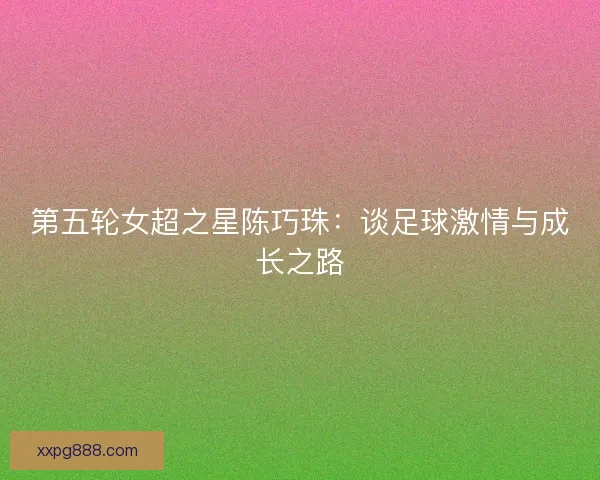 第五轮女超之星陈巧珠：谈足球激情与成长之路