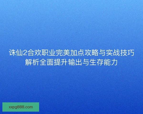 诛仙2合欢职业完美加点攻略与实战技巧解析全面提升输出与生存能力