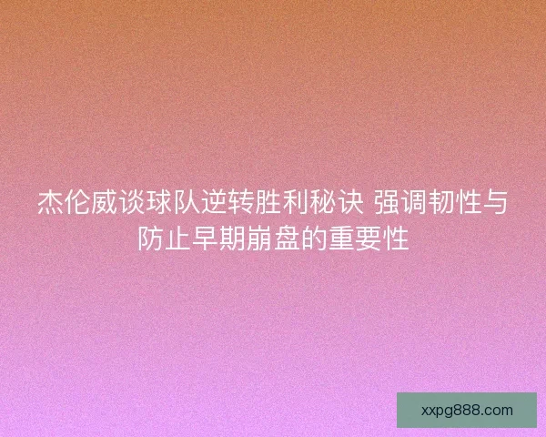 杰伦威谈球队逆转胜利秘诀 强调韧性与防止早期崩盘的重要性
