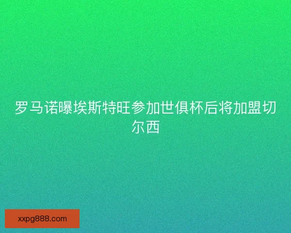 罗马诺曝埃斯特旺参加世俱杯后将加盟切尔西