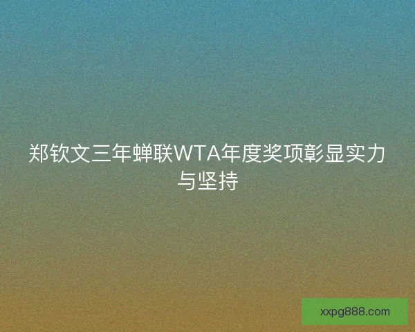 郑钦文三年蝉联WTA年度奖项彰显实力与坚持