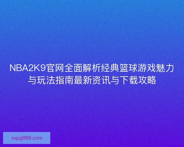 NBA2K9官网全面解析经典篮球游戏魅力与玩法指南最新资讯与下载攻略