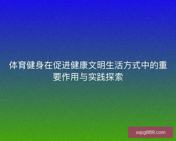 体育健身在促进健康文明生活方式中的重要作用与实践探索