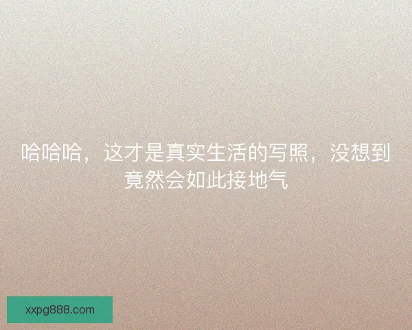 哈哈哈，这才是真实生活的写照，没想到竟然会如此接地气