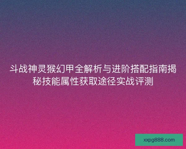 斗战神灵猴幻甲全解析与进阶搭配指南揭秘技能属性获取途径实战评测