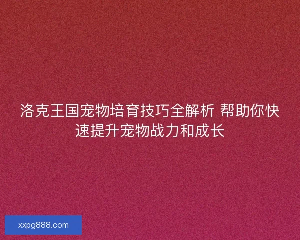 洛克王国宠物培育技巧全解析 帮助你快速提升宠物战力和成长