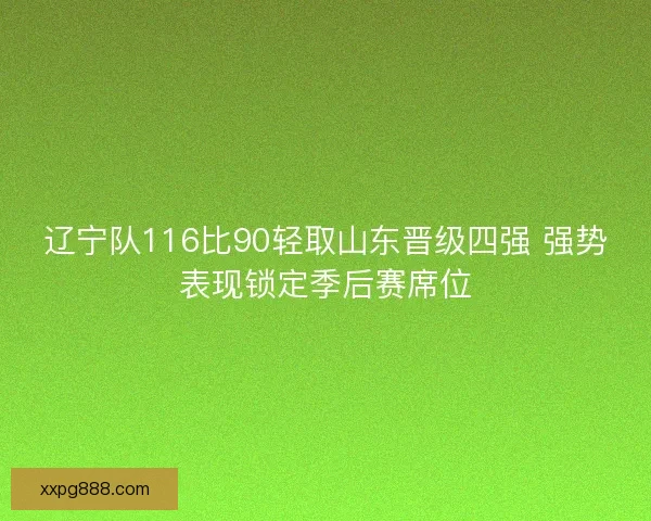 辽宁队116比90轻取山东晋级四强 强势表现锁定季后赛席位