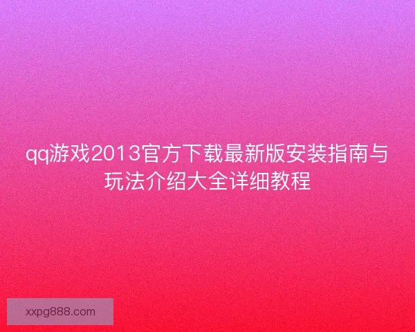 qq游戏2013官方下载最新版安装指南与玩法介绍大全详细教程
