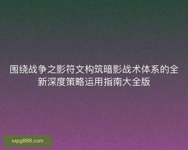 围绕战争之影符文构筑暗影战术体系的全新深度策略运用指南大全版