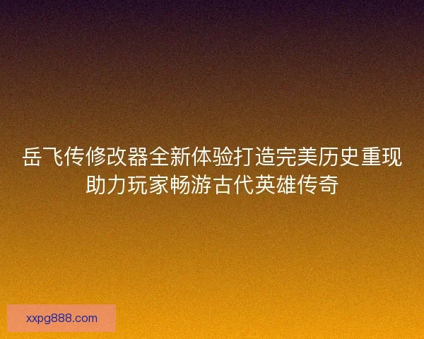 岳飞传修改器全新体验打造完美历史重现助力玩家畅游古代英雄传奇