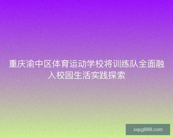 重庆渝中区体育运动学校将训练队全面融入校园生活实践探索