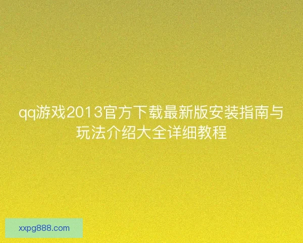 qq游戏2013官方下载最新版安装指南与玩法介绍大全详细教程