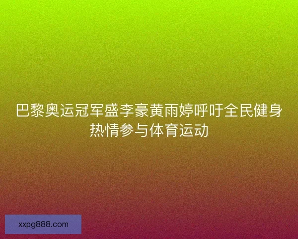 巴黎奥运冠军盛李豪黄雨婷呼吁全民健身热情参与体育运动