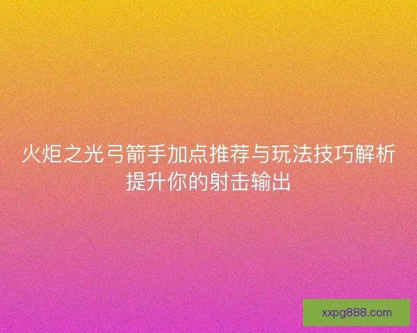 火炬之光弓箭手加点推荐与玩法技巧解析提升你的射击输出