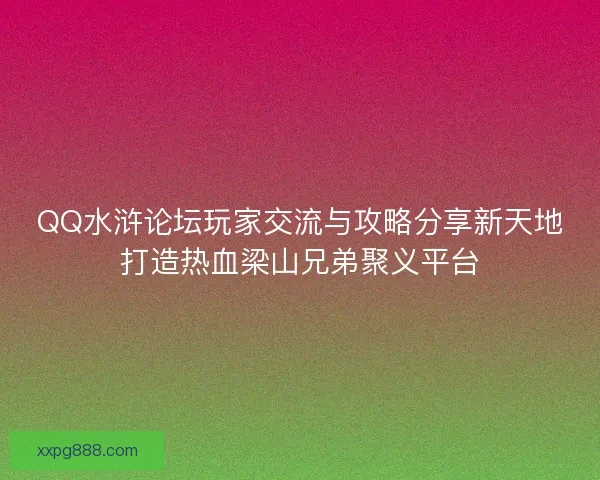 QQ水浒论坛玩家交流与攻略分享新天地打造热血梁山兄弟聚义平台