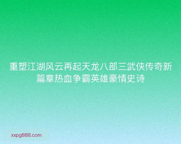 重塑江湖风云再起天龙八部三武侠传奇新篇章热血争霸英雄豪情史诗