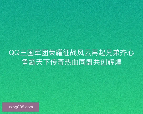 QQ三国军团荣耀征战风云再起兄弟齐心争霸天下传奇热血同盟共创辉煌