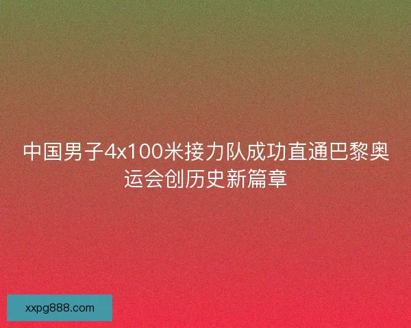 中国男子4x100米接力队成功直通巴黎奥运会创历史新篇章