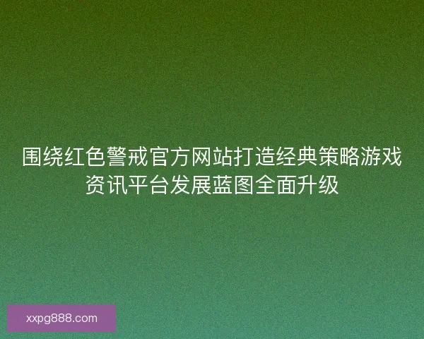 围绕红色警戒官方网站打造经典策略游戏资讯平台发展蓝图全面升级 围绕红色警戒官方网站打造经典策略游戏资讯平台发展蓝图全面升级