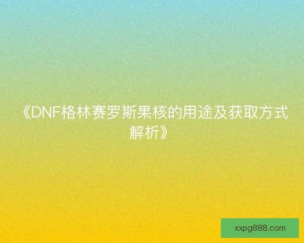 《DNF格林赛罗斯果核的用途及获取方式解析》