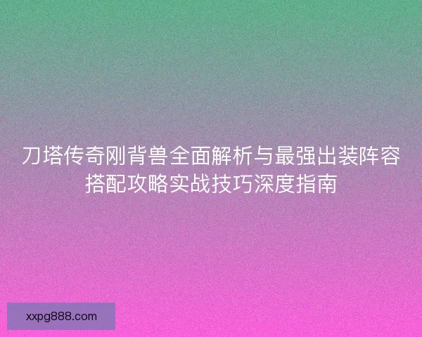刀塔传奇刚背兽全面解析与最强出装阵容搭配攻略实战技巧深度指南 刀塔传奇刚背兽全面解析与最强出装阵容搭配攻略实战技巧深度指南