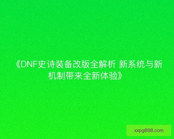 《DNF史诗装备改版全解析 新系统与新机制带来全新体验》