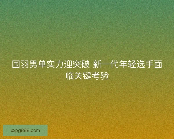 国羽男单实力迎突破 新一代年轻选手面临关键考验