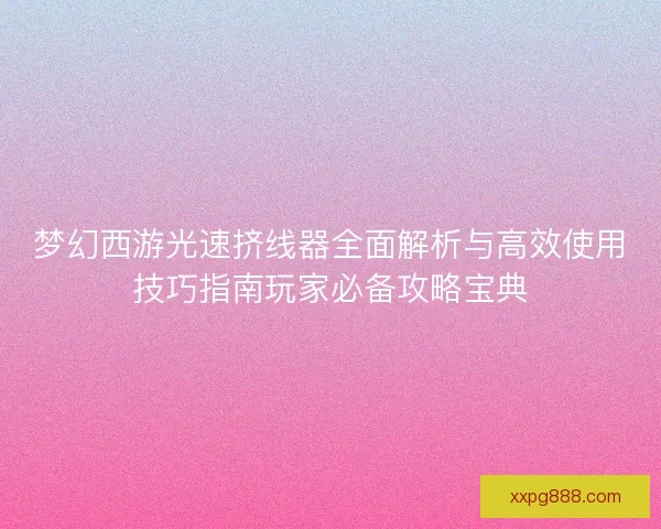梦幻西游光速挤线器全面解析与高效使用技巧指南玩家必备攻略宝典
