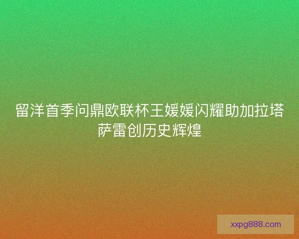 留洋首季问鼎欧联杯王媛媛闪耀助加拉塔萨雷创历史辉煌